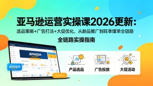 亚马逊运营实操课2026更新:选品策略+广告打法+大促优化,从新品推广到旺季爆单全链路-成长中的独角兽