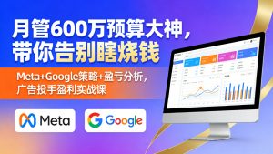 月管600万预算的大神亲授,Meta+Google双平台策略+盈亏分析,手把手教你从“瞎烧钱”变成“稳盈利”-成长中的独角兽