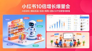 小红书10倍增长爆量会：AI自动化+爆品选品+投流+矩阵+团队SOP全套落地教程-成长中的独角兽