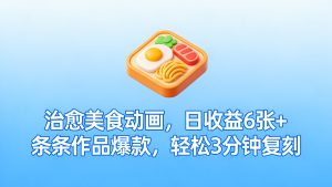 治愈美食动画，日收益6张+，条条作品爆款，轻松3分钟复刻！当下最火玩法，保姆级拆解教程-成长中的独角兽